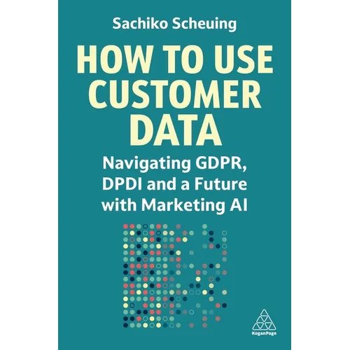 How to Use Customer Data: Navigating Gdpr, Dpdi and a Future with Marketing AI - Paperback