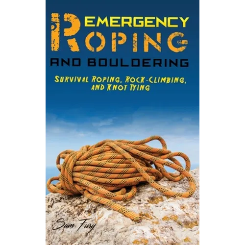 Emergency Roping and Bouldering: Survival Roping, Rock-Climbing, and Knot Tying