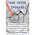 Take Cover, Spokane: A History of Backyard Bunkers, Basement Hideaways, and Public Fallout Shelters of the Cold War