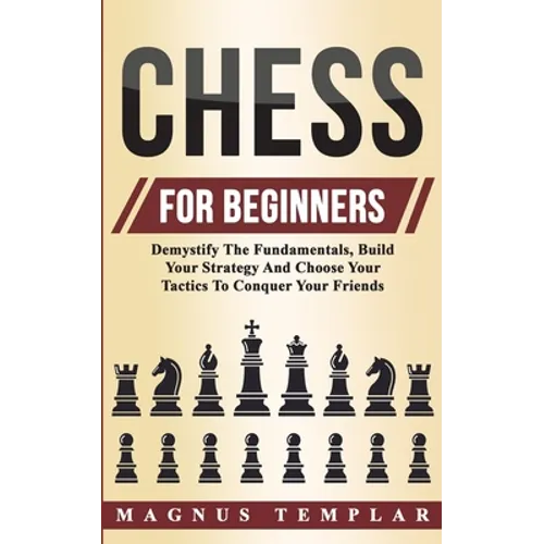 Chess For Beginners: Demystify The Fundamentals, Build Your Strategy And Choose Your Tactics To Conquer Your Friends - Paperback