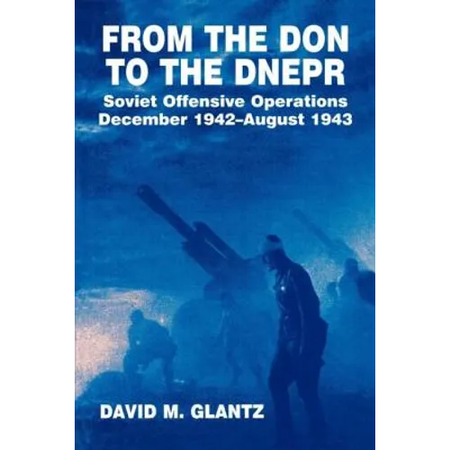 From the Don to the Dnepr: Soviet Offensive Operations, December 1942 - August 1943