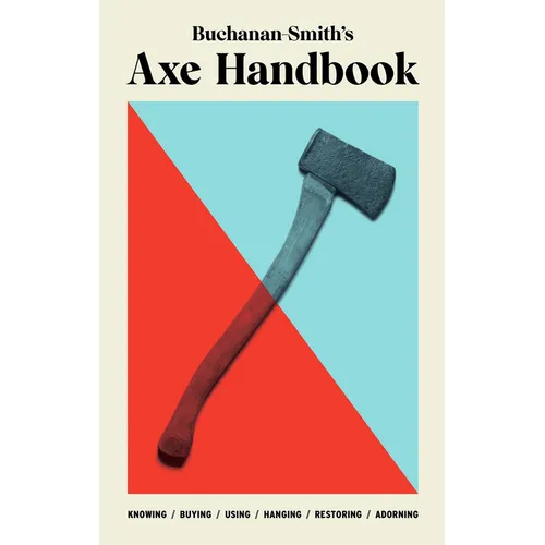 Buchanan-Smith's Axe Handbook: Knowing, Buying, Using, Hanging, Restoring & Adorning - Hardcover