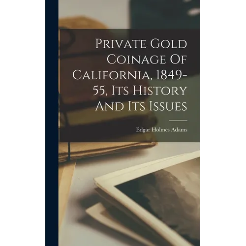 Private Gold Coinage Of California, 1849-55, Its History And Its Issues