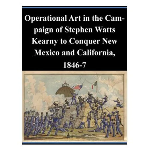 Operational Art in the Campaign of Stephen Watts Kearny to Conquer New Mexico and California, 1846-7