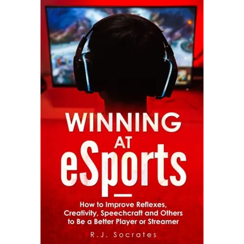 Winning At eSports: How to Improve Reflexes, Creativity, Speechcraft and Others to Be a Better Player or Streamer - Paperback