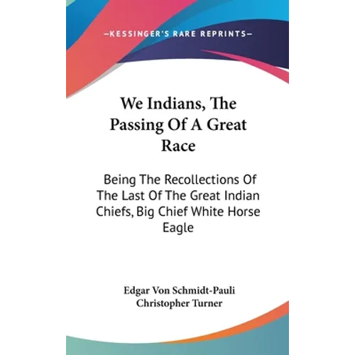 We Indians, The Passing Of A Great Race: Being The Recollections Of The Last Of The Great Indian Chiefs, Big Chief White Horse Eagle