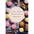 Macarons Made Easy: 104 Recipes for Beginners - Paperback