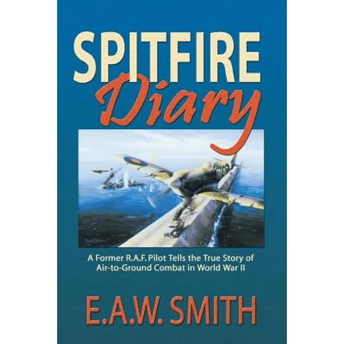 Spitfire Diary: A Former R.A.F. Pilot Tells the True Story of Air-to-Ground Combat in World War II