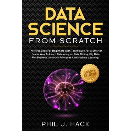 Data Science From Scratch: The First Book For Beginners With Techniques For A Smarter Faster Way To Learn Data Analysis, Data Mining, Big Data Fo - Paperback