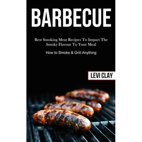 Barbeque: Best Smoking Meat Recipes To Impact The Smoky Flavour To Your Meal (How to Smoke & Grill Anything)