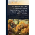 Napoleon and the Campaign of 1814. Translated From the Original French by R.S. McClintock