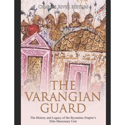 The Varangian Guard: The History and Legacy of the Byzantine Empire's Elite Mercenary Unit - Paperback