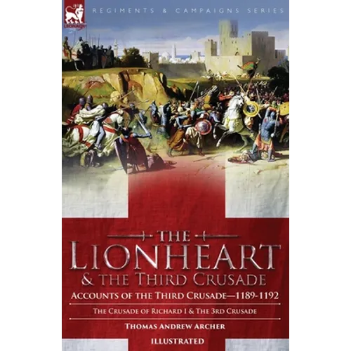 The Lionheart & the Third Crusade: Accounts of the Third Crusade-1198-1192, The Crusade of Richard I, 1189-92 and The 3rd Crusade