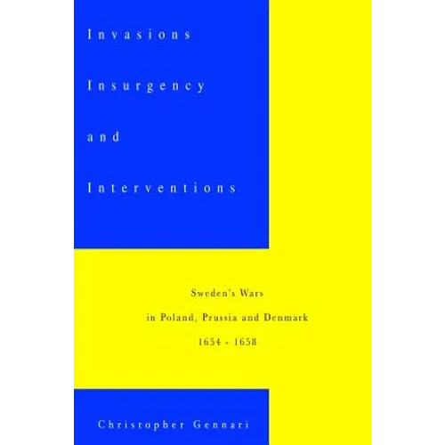 Invasions, Insurgency and Interventions: Sweden's Wars in Prussia, Poland and Denmark: 1654-1658