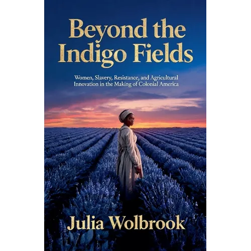 Beyond the Indigo Fields Women, Slavery, Resistance, and Agricultural Innovation in the Making of Colonial America