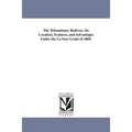 The Tehuantepec Railway; Its Location, Features, and Advantages Under the La Sere Grant of 1869.