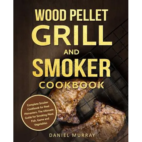 Wood Pellet Grill and Smoker Cookbook: Complete Smoker Cookbook for Real Pitmasters, The Ultimate Guide for Smoking Meat, Fish, Game and Vegetables