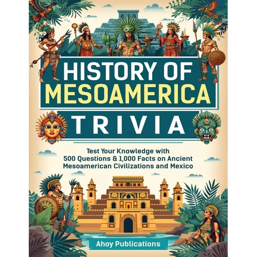 History of Mesoamerica Trivia: Test Your Knowledge with 489 Questions & 1,000 Facts on Ancient Mesoamerican Civilizations and Mexico