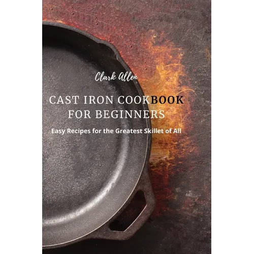 Cast Iron Cookbook for Beginners: Easy Recipes for the Greatest Skillet of All