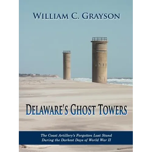 Delaware's Ghost Towers: The Coast Artillery's Forgotten Last Stand During the Darkest Days of World War II