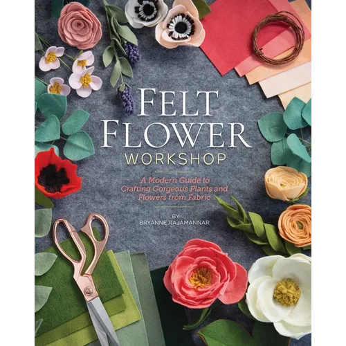 Felt Flower Workshop: A Modern Guide to Crafting Gorgeous Plants & Flowers from Fabric - Paperback