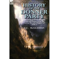 History of the Donner Party: The Ordeal of the Wagon Train of Pioneers in the Sierra Nevada Winter of 1846-7