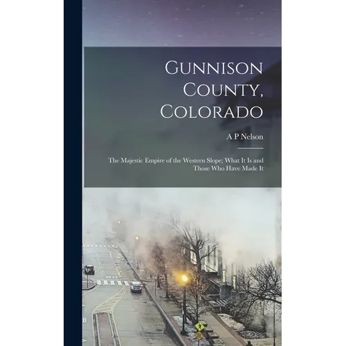 Gunnison County, Colorado; the Majestic Empire of the Western Slope; What It is and Those who Have Made It