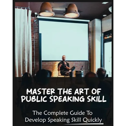 Master The Art of Public Speaking Skill: The Complete Guide To Develop Speaking Skill Quickly - Paperback