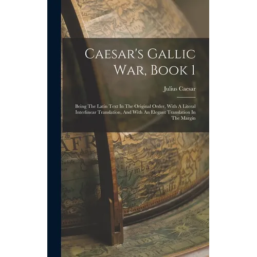 Caesar's Gallic War, Book 1: Being The Latin Text In The Original Order, With A Literal Interlinear Translation, And With An Elegant Translation In