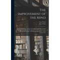 The Improvement of the Mind: or, a Supplement to the Art of Logick: Containing a Variety of Remarks and Rules for the Attainment and Communication - Hardcover