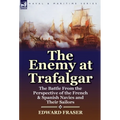 The Enemy at Trafalgar: the Battle From the Perspective of the French & Spanish Navies and Their Sailors