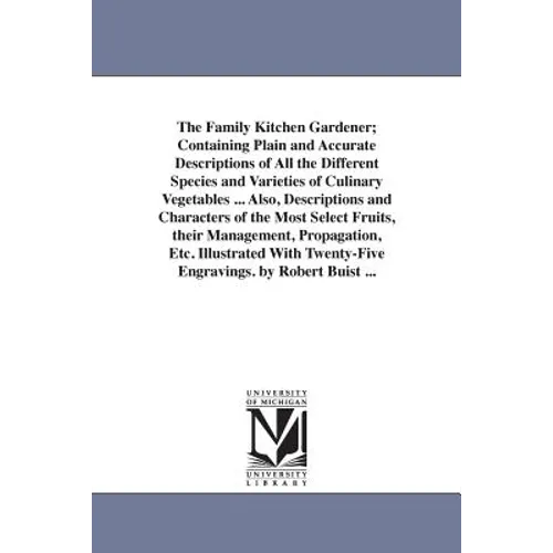 The Family Kitchen Gardener; Containing Plain and Accurate Descriptions of All the Different Species and Varieties of Culinary Vegetables ... Also, De