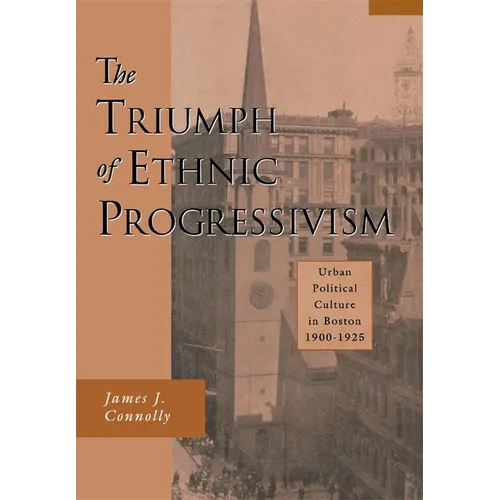 The Triumph of Ethnic Progressivism: Urban Political Culture in Boston, 1900-1925