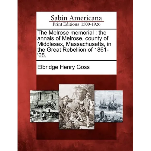 The Melrose Memorial: The Annals of Melrose, County of Middlesex, Massachusetts, in the Great Rebellion of 1861-'65.