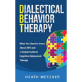 Dialectical Behavior Therapy: What You Need to Know About DBT and a Simple Guide to Cognitive Behavioral Therapy - Hardcover