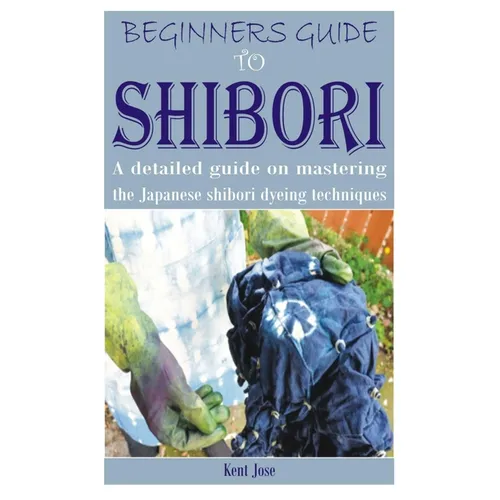 Beginners Guide to Shibori: A detailed guide on mastering the Japanese shibori dyeing techniques - Paperback