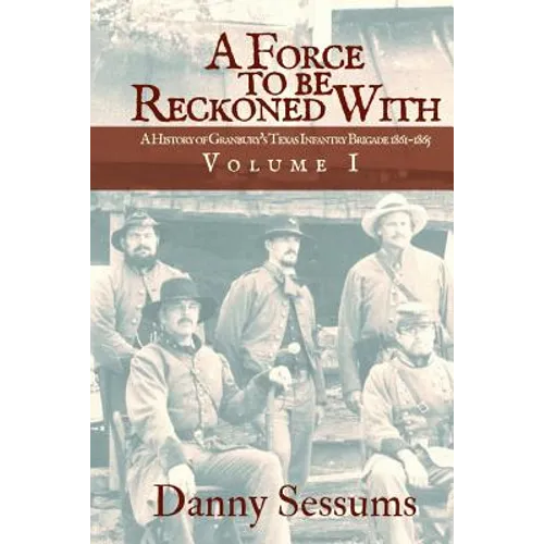 A Force to Be Reckoned With: (A History of Granbury's Texas Infantry Brigade 1861-1865)