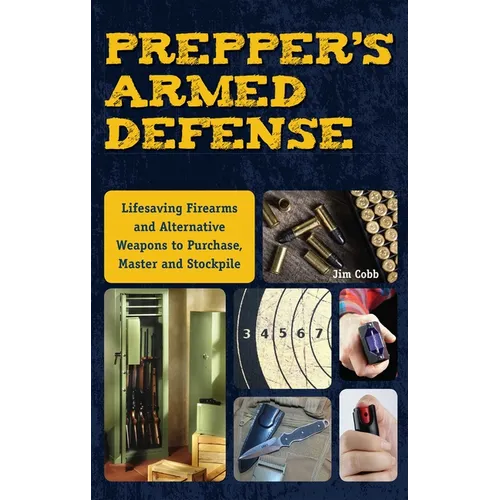 Prepper's Armed Defense: Lifesaving Firearms and Alternative Weapons to Purchase, Master and Stockpile - Paperback