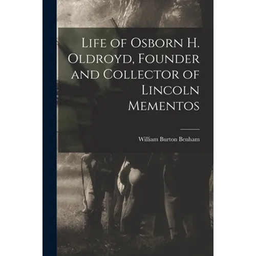 Life of Osborn H. Oldroyd, Founder and Collector of Lincoln Mementos