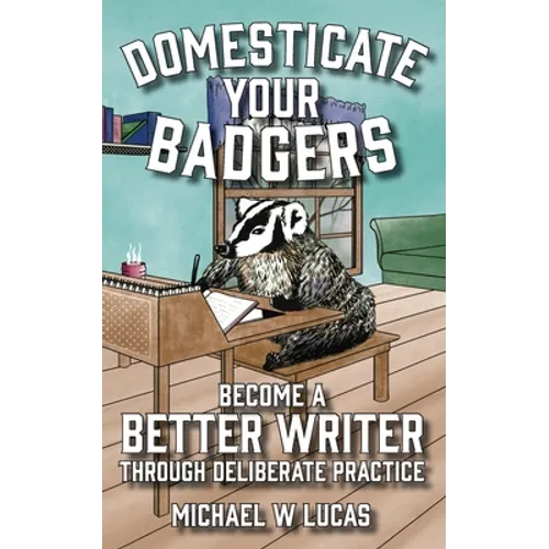 Domesticate Your Badgers: Become a Better Writer through Deliberate Practice - Paperback