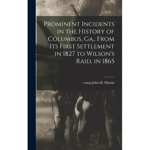 Prominent Incidents in the History of Columbus, Ga., From Its First Settlement in 1827 to Wilson's Raid, in 1865