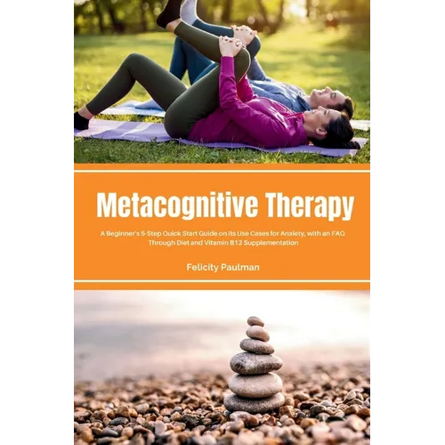 Metacognitive Therapy: A Beginner's 5-Step Quick Start Guide on its Use Cases for Anxiety, with an FAQ - Paperback