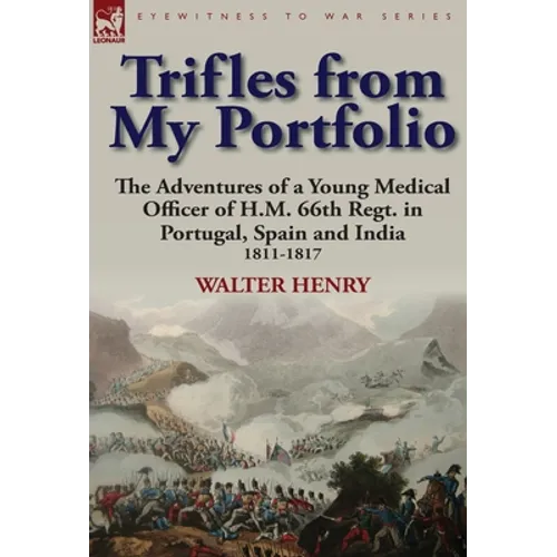 Trifles from My Portfolio: The Adventures of a Young Medical Officer of H.M. 66th Regt. in Portugal, Spain and India 1811-1817