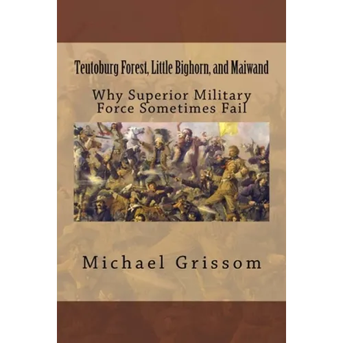 Teutoburg Forest, Little Bighorn, and Maiwand: Why Superior Military Forces Sometimes Fail