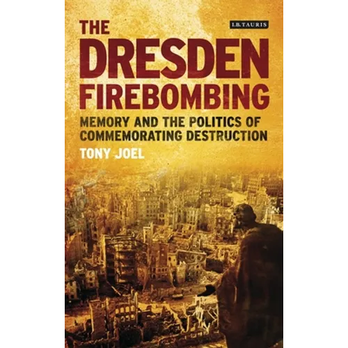 The Dresden Firebombing: Memory and the Politics of Commemorating Destruction