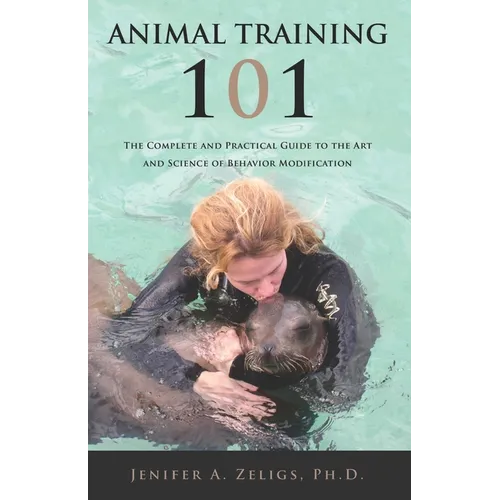 Animal Training 101: The Complete and Practical Guide to the Art and Science of Behavior Modification - Paperback