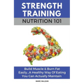 Strength Training Nutrition 101: Build Muscle & Burn Fat Easily...A Healthy Way Of Eating You Can Actually Maintain - Paperback