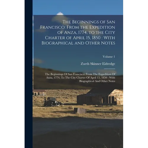 The Beginnings of San Francisco: From the Expedition of Anza, 1774, to the City Charter of April 15, 1850: With Biographical and Other Notes: The Begi