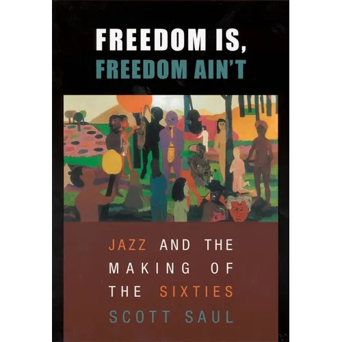 Freedom Is, Freedom Ain't: Jazz and the Making of the Sixties