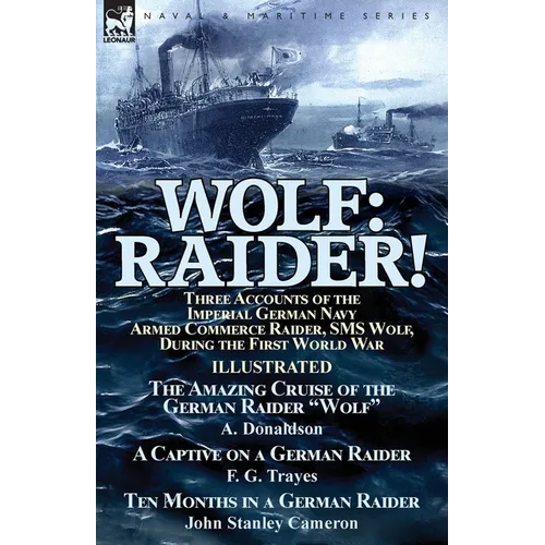 Wolf: Raider! Three Accounts of the Imperial German Navy Armed Commerce Raider, SMS Wolf, During the First World War-The Amazing Cruise of the German